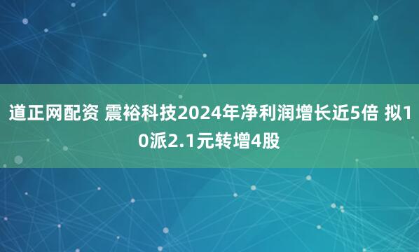 道正网配资 震裕科技2024年净利润增长近5倍 拟10派2.1元转增4股