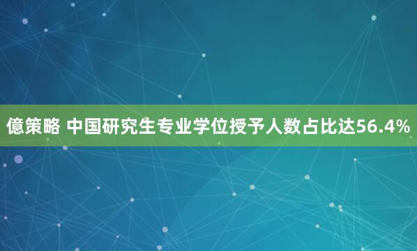 億策略 中国研究生专业学位授予人数占比达56.4%