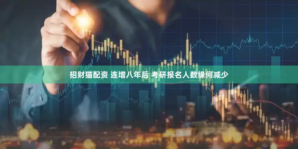招财猫配资 连增八年后 考研报名人数缘何减少