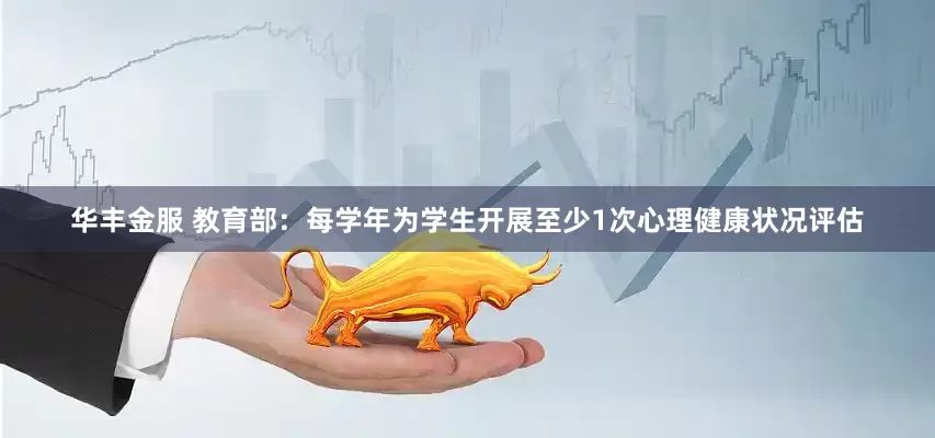 华丰金服 教育部：每学年为学生开展至少1次心理健康状况评估