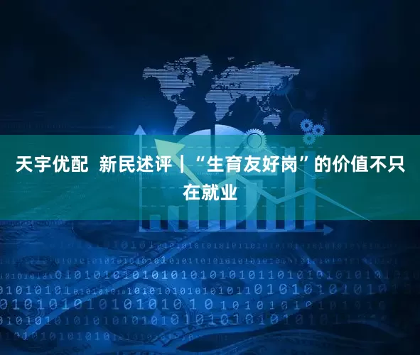 天宇优配  新民述评｜“生育友好岗”的价值不只在就业