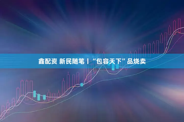 鑫配资 新民随笔丨“包容天下”品烧卖
