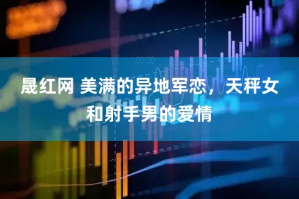 晟红网 美满的异地军恋，天秤女和射手男的爱情