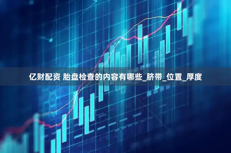 亿财配资 胎盘检查的内容有哪些_脐带_位置_厚度