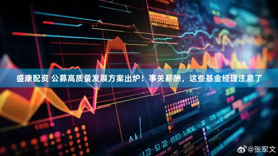 盛康配资 公募高质量发展方案出炉！事关薪酬，这些基金经理注意了