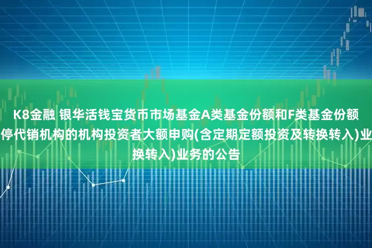 K8金融 银华活钱宝货币市场基金A类基金份额和F类基金份额恢复及暂停代销机构的机构投资者大额申购(含定期定额投资及转换转入)业务的公告