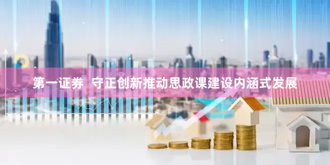 第一证券  守正创新推动思政课建设内涵式发展