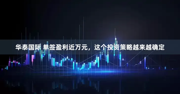华泰国际 单签盈利近万元，这个投资策略越来越确定