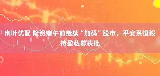 荆叶优配 险资端午前继续“加码”股市，平安系恒毅持盈私募获批