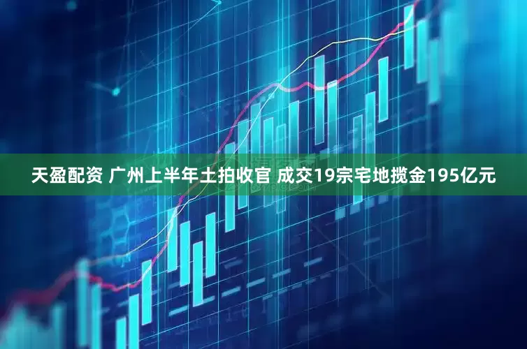 天盈配资 广州上半年土拍收官 成交19宗宅地揽金195亿元