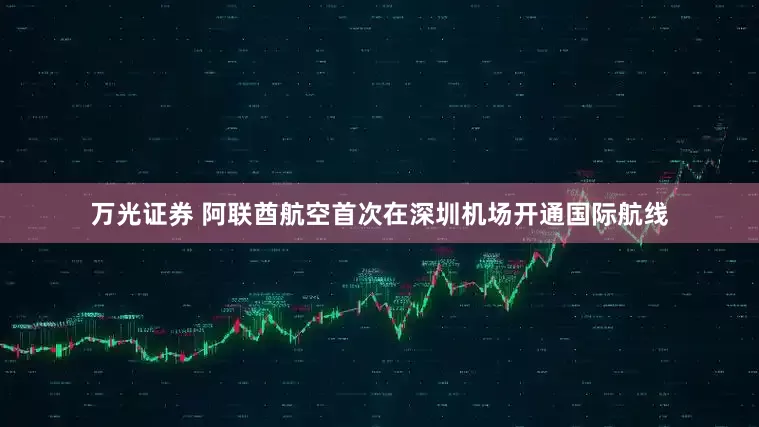 万光证券 阿联酋航空首次在深圳机场开通国际航线
