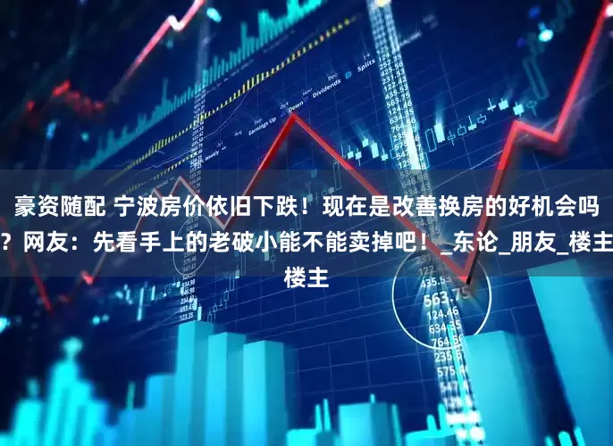 豪资随配 宁波房价依旧下跌！现在是改善换房的好机会吗？网友：先看手上的老破小能不能卖掉吧！_东论_朋友_楼主