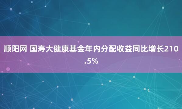 顺阳网 国寿大健康基金年内分配收益同比增长210.5%