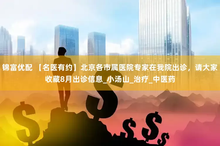 锦富优配 【名医有约】北京各市属医院专家在我院出诊，请大家收藏8月出诊信息_小汤山_治疗_中医药