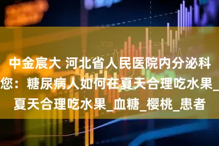 中金宸大 河北省人民医院内分泌科主任陈树春告诉您：糖尿病人如何在夏天合理吃水果_血糖_樱桃_患者