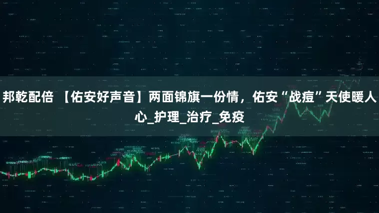 邦乾配倍 【佑安好声音】两面锦旗一份情，佑安“战痘”天使暖人心_护理_治疗_免疫