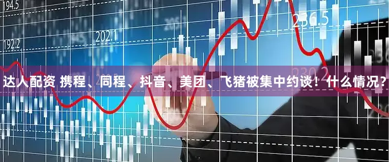 达人配资 携程、同程、抖音、美团、飞猪被集中约谈！什么情况？