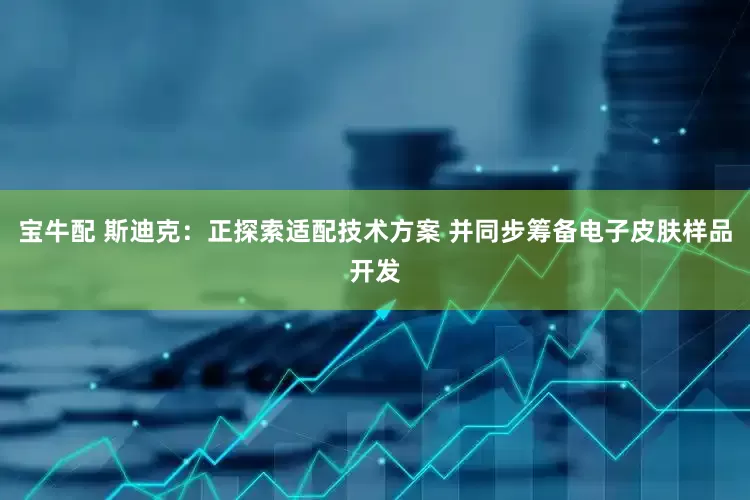 宝牛配 斯迪克：正探索适配技术方案 并同步筹备电子皮肤样品开发