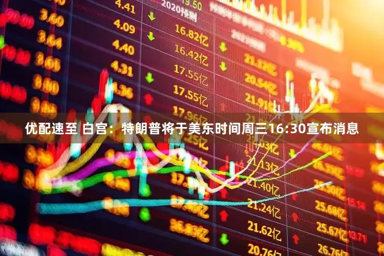 优配速至 白宫：特朗普将于美东时间周三16:30宣布消息