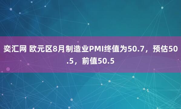 奕汇网 欧元区8月制造业PMI终值为50.7，预估50.5，前值50.5