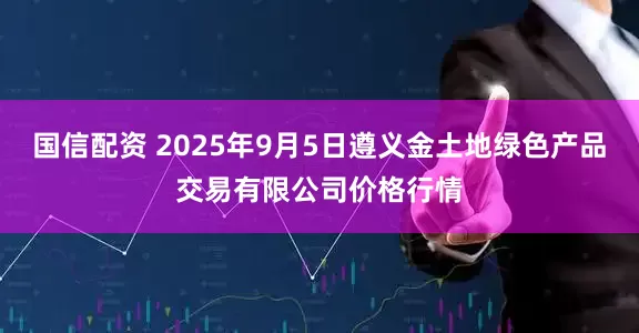 国信配资 2025年9月5日遵义金土地绿色产品交易有限公司价格行情