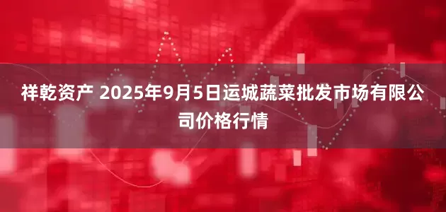 祥乾资产 2025年9月5日运城蔬菜批发市场有限公司价格行情