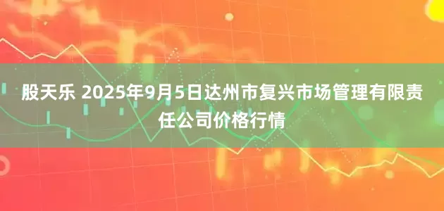 股天乐 2025年9月5日达州市复兴市场管理有限责任公司价格行情