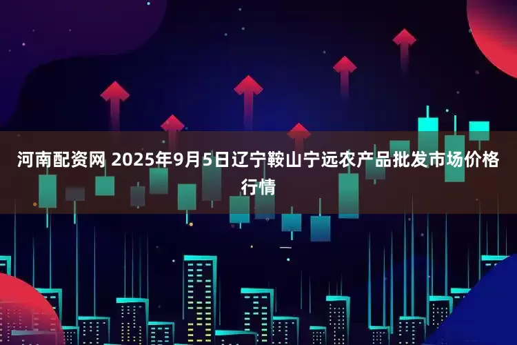 河南配资网 2025年9月5日辽宁鞍山宁远农产品批发市场价格行情