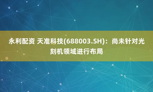 永利配资 天准科技(688003.SH)：尚未针对光刻机领域进行布局