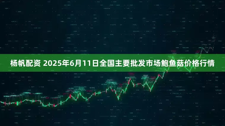 杨帆配资 2025年6月11日全国主要批发市场鲍鱼菇价格行情