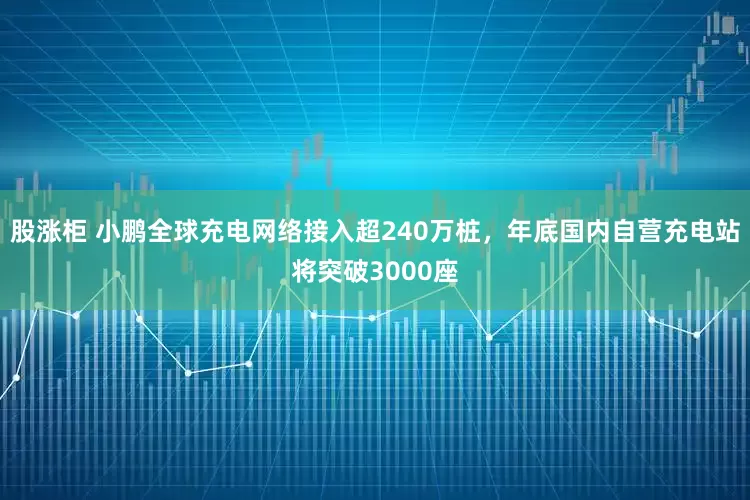 股涨柜 小鹏全球充电网络接入超240万桩，年底国内自营充电站将突破3000座