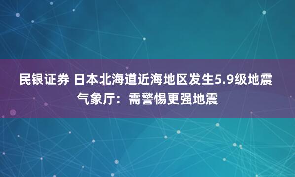 民银证券 日本北海道近海地区发生5.9级地震 气象厅：需警惕更强地震