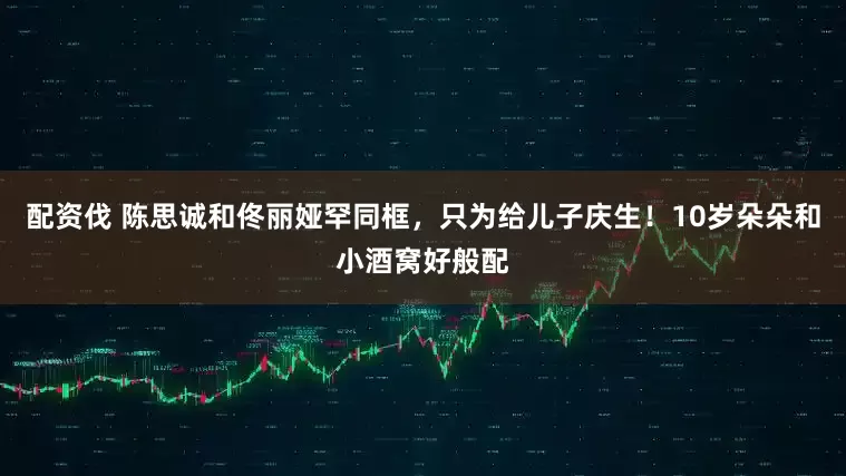 配资伐 陈思诚和佟丽娅罕同框，只为给儿子庆生！10岁朵朵和小酒窝好般配