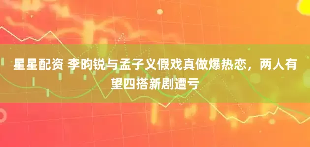 星星配资 李昀锐与孟子义假戏真做爆热恋，两人有望四搭新剧遭亏