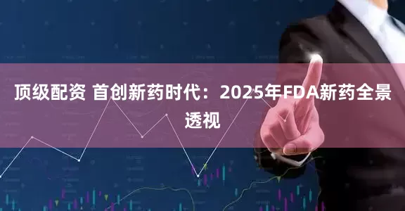 顶级配资 首创新药时代：2025年FDA新药全景透视