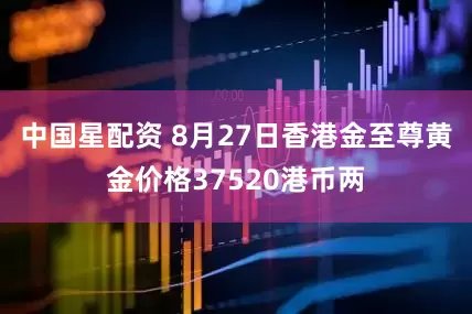 中国星配资 8月27日香港金至尊黄金价格37520港币两