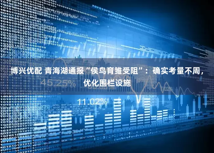 博兴优配 青海湖通报“侯鸟育雏受阻”：确实考量不周，优化围栏设施