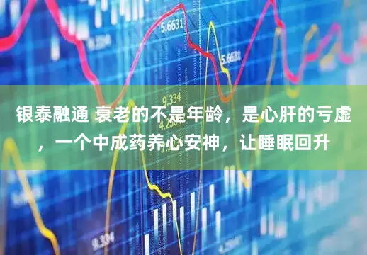 银泰融通 衰老的不是年龄，是心肝的亏虚，一个中成药养心安神，让睡眠回升