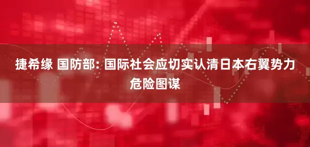 捷希缘 国防部: 国际社会应切实认清日本右翼势力危险图谋