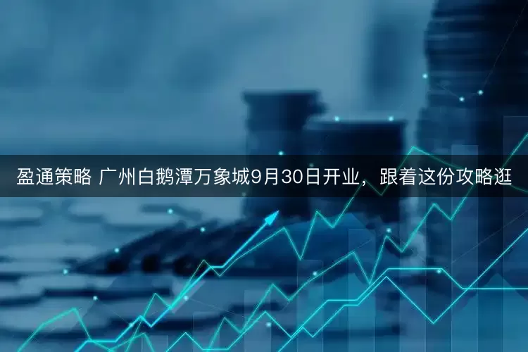 盈通策略 广州白鹅潭万象城9月30日开业，跟着这份攻略逛